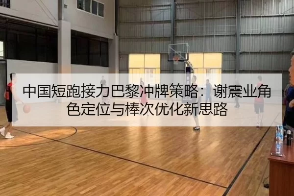 中国短跑接力巴黎冲牌策略：谢震业角色定位与棒次优化新思路